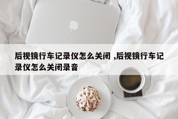 后视镜行车记录仪怎么关闭 ,后视镜行车记录仪怎么关闭录音