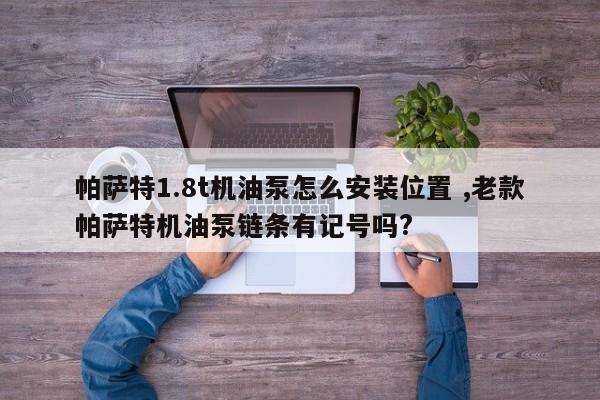 帕萨特1.8t机油泵怎么安装位置 ,老款帕萨特机油泵链条有记号吗?