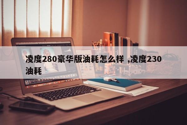 凌度280豪华版油耗怎么样 ,凌度230油耗