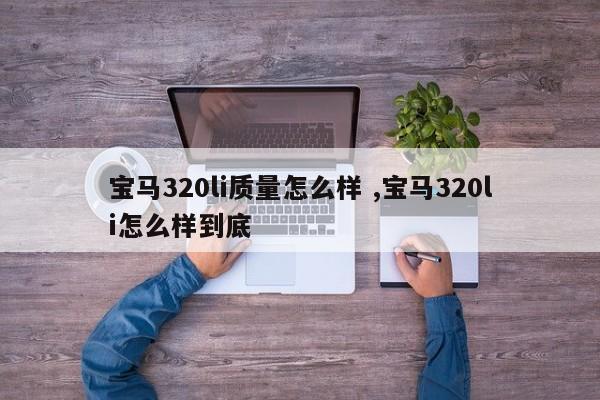 宝马320li质量怎么样 ,宝马320li怎么样到底