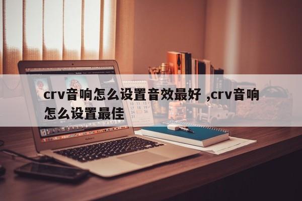 crv音响怎么设置音效最好 ,crv音响怎么设置最佳