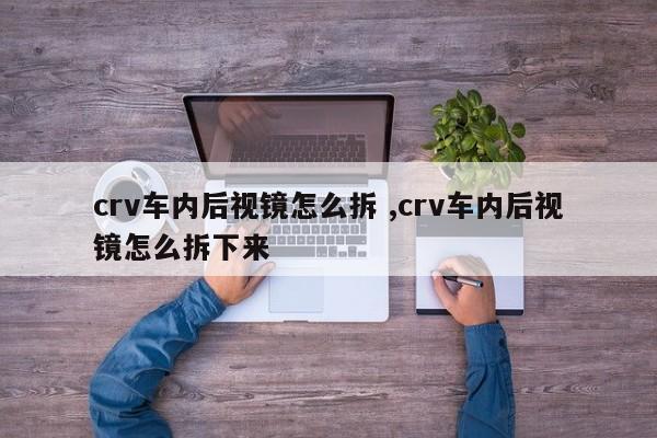 crv车内后视镜怎么拆 ,crv车内后视镜怎么拆下来