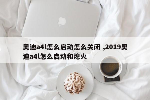 奥迪a4l怎么启动怎么关闭 ,2019奥迪a4l怎么启动和熄火