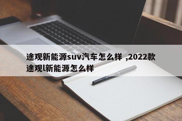 途观新能源suv汽车怎么样 ,2022款途观l新能源怎么样