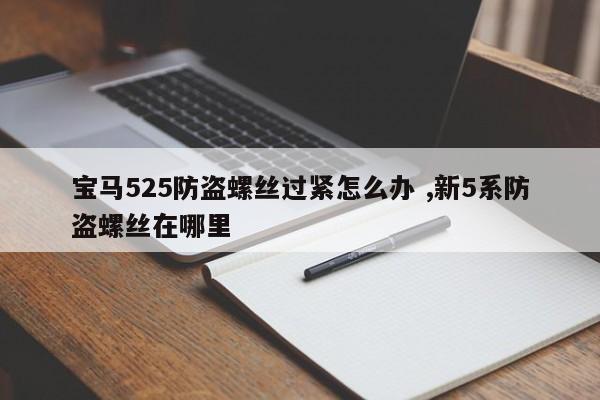 宝马525防盗螺丝过紧怎么办 ,新5系防盗螺丝在哪里