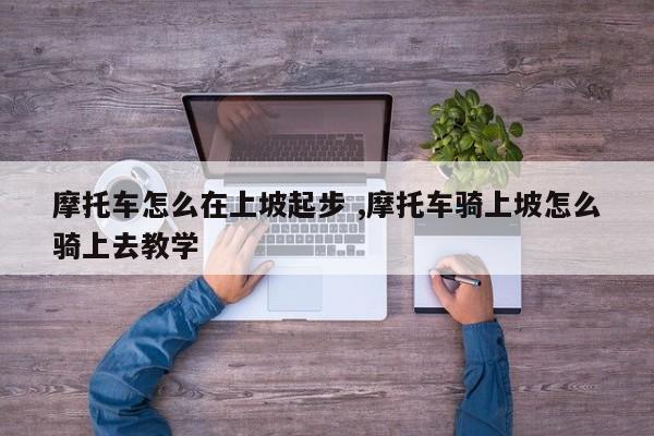 摩托车怎么在上坡起步 ,摩托车骑上坡怎么骑上去教学