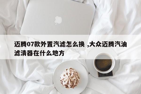 迈腾07款外置汽滤怎么换 ,大众迈腾汽油滤清器在什么地方