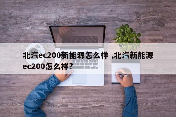 北汽ec200新能源怎么样 ,北汽新能源ec200怎么样?