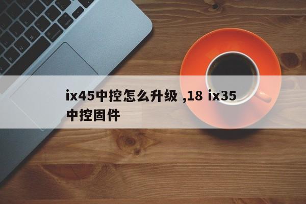 ix45中控怎么升级 ,18 ix35 中控固件