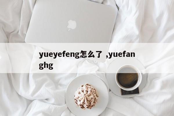 yueyefeng怎么了 ,yuefanghg