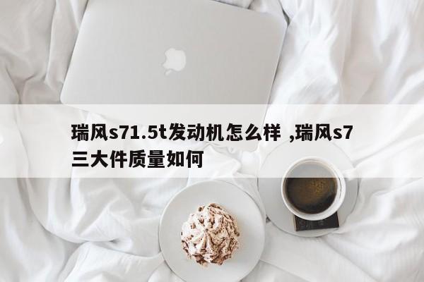 瑞风s71.5t发动机怎么样 ,瑞风s7三大件质量如何