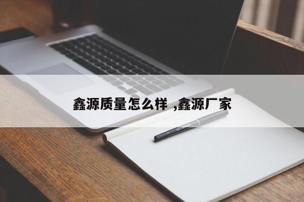 鑫源质量怎么样 ,鑫源厂家