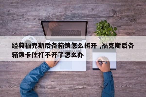 经典福克斯后备箱锁怎么拆开 ,福克斯后备箱锁卡住打不开了怎么办