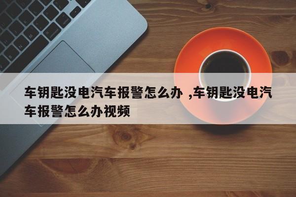 车钥匙没电汽车报警怎么办 ,车钥匙没电汽车报警怎么办视频