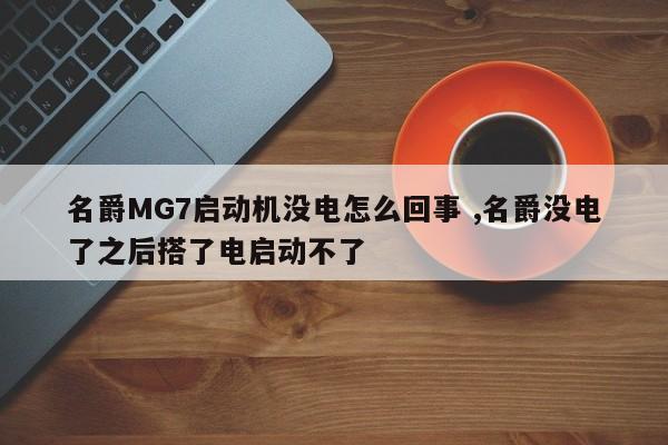 名爵MG7启动机没电怎么回事 ,名爵没电了之后搭了电启动不了