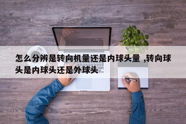 怎么分辨是转向机量还是内球头量 ,转向球头是内球头还是外球头