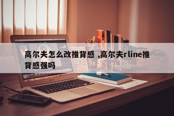 高尔夫怎么改推背感 ,高尔夫rline推背感强吗