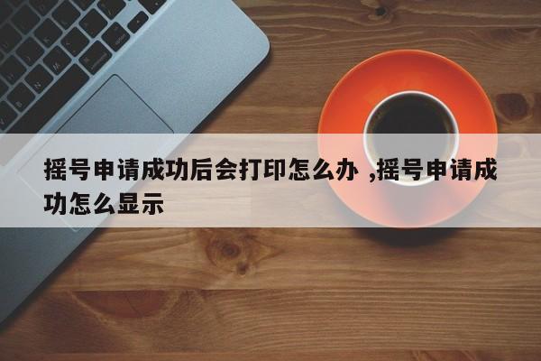 摇号申请成功后会打印怎么办 ,摇号申请成功怎么显示