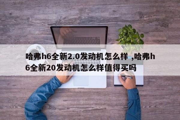 哈弗h6全新2.0发动机怎么样 ,哈弗h6全新20发动机怎么样值得买吗