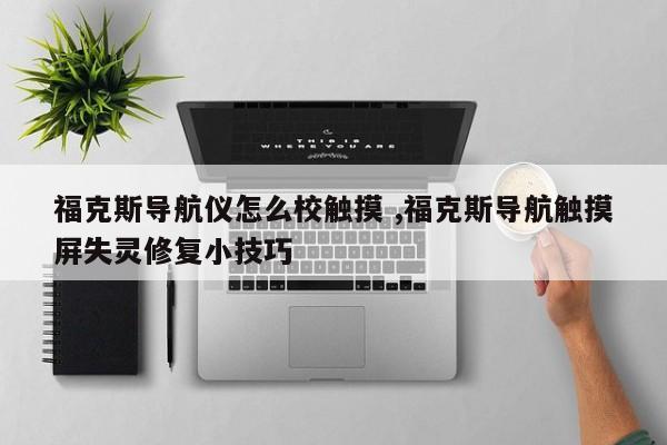 福克斯导航仪怎么校触摸 ,福克斯导航触摸屏失灵修复小技巧