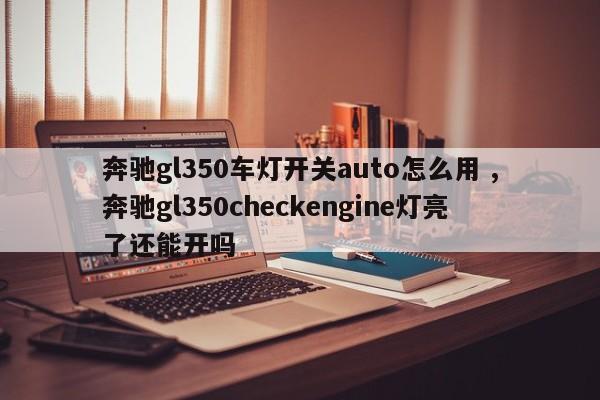 奔驰gl350车灯开关auto怎么用 ,奔驰gl350checkengine灯亮了还能开吗