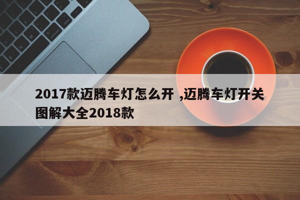 2017款迈腾车灯怎么开 ,迈腾车灯开关图解大全2018款