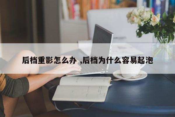 后档重影怎么办 ,后档为什么容易起泡