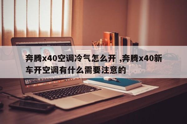 奔腾x40空调冷气怎么开 ,奔腾x40新车开空调有什么需要注意的