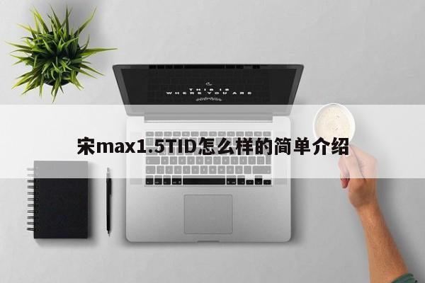 宋max1.5TID怎么样的简单介绍