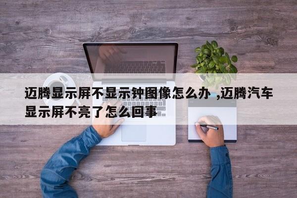 迈腾显示屏不显示钟图像怎么办 ,迈腾汽车显示屏不亮了怎么回事