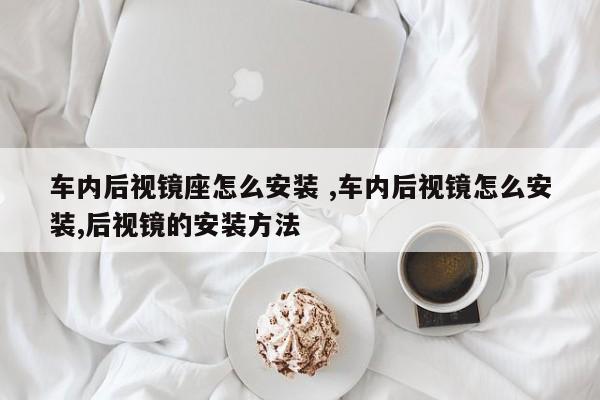 车内后视镜座怎么安装 ,车内后视镜怎么安装,后视镜的安装方法