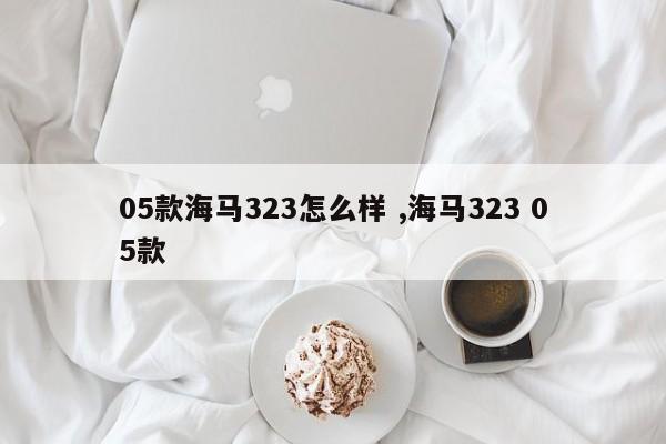 05款海马323怎么样 ,海马323 05款