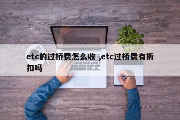 etc的过桥费怎么收 ,etc过桥费有折扣吗