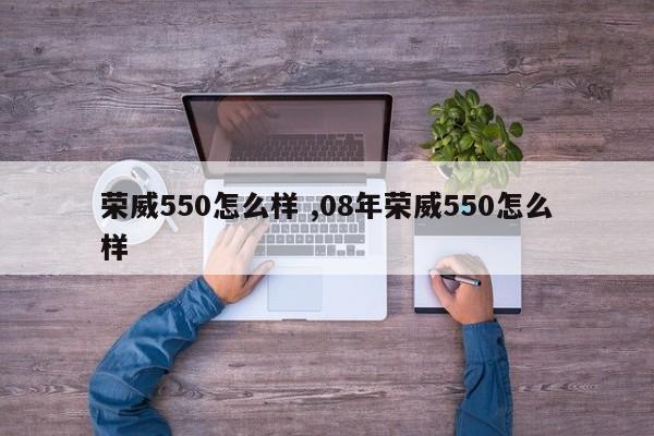 荣威550怎么样 ,08年荣威550怎么样