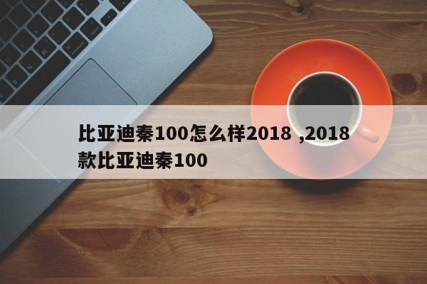 比亚迪秦100怎么样2018 ,2018款比亚迪秦100