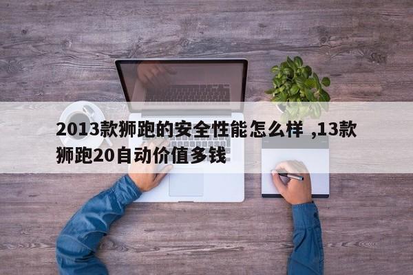 2013款狮跑的安全性能怎么样 ,13款狮跑20自动价值多钱