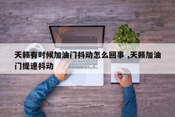 天籁有时候加油门抖动怎么回事 ,天籁加油门提速抖动