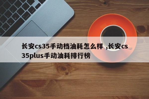 长安cs35手动档油耗怎么样 ,长安cs35plus手动油耗排行榜