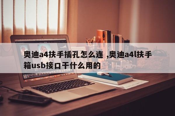 奥迪a4扶手插孔怎么连 ,奥迪a4l扶手箱usb接口干什么用的