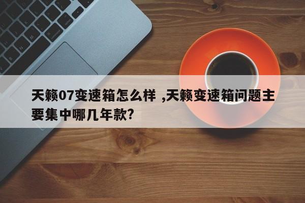 天籁07变速箱怎么样 ,天籁变速箱问题主要集中哪几年款?