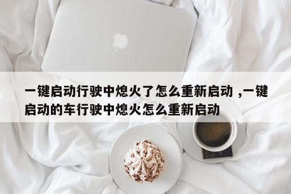 一键启动行驶中熄火了怎么重新启动 ,一键启动的车行驶中熄火怎么重新启动