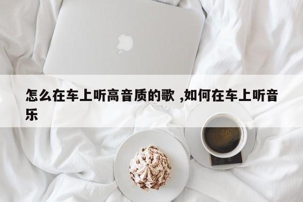 怎么在车上听高音质的歌 ,如何在车上听音乐