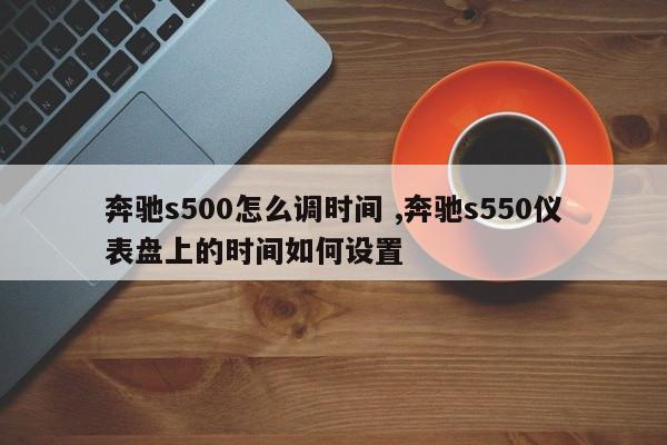 奔驰s500怎么调时间 ,奔驰s550仪表盘上的时间如何设置