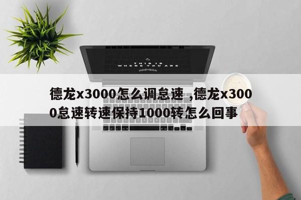 德龙x3000怎么调怠速 ,德龙x3000怠速转速保持1000转怎么回事