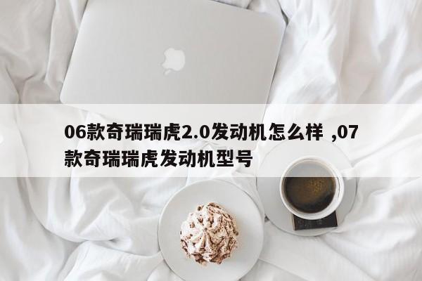 06款奇瑞瑞虎2.0发动机怎么样 ,07款奇瑞瑞虎发动机型号