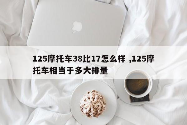 125摩托车38比17怎么样 ,125摩托车相当于多大排量