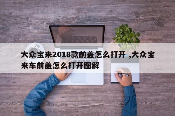 大众宝来2018款前盖怎么打开 ,大众宝来车前盖怎么打开图解