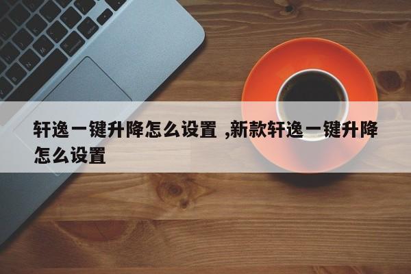 轩逸一键升降怎么设置 ,新款轩逸一键升降怎么设置