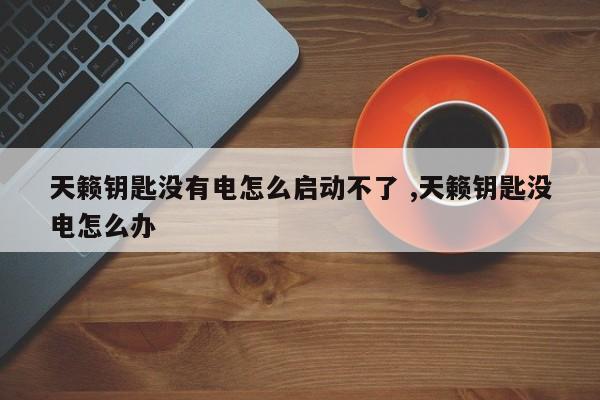 天籁钥匙没有电怎么启动不了 ,天籁钥匙没电怎么办