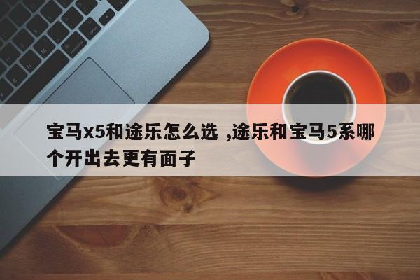 宝马x5和途乐怎么选 ,途乐和宝马5系哪个开出去更有面子